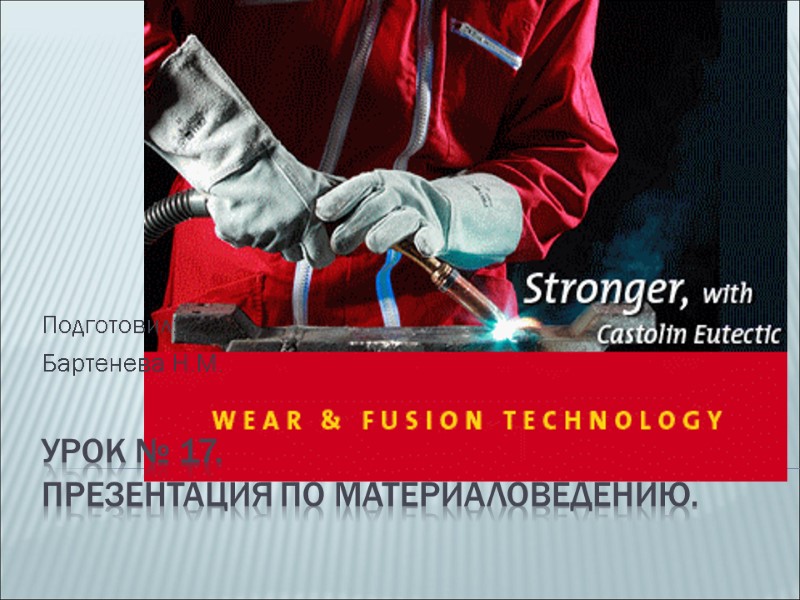 Урок № 17. Презентация по материаловедению. Подготовил: Бартенева Н.М.